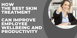 Skincare in the Workplace: How the Best Skin Treatment Can Improve Employee Wellbeing and Productivity