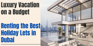 Luxury Vacation on a Budget, Renting the Best Holiday Lets in Dubai