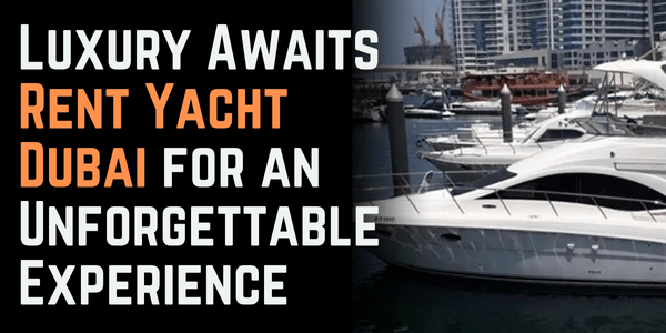 Luxury Awaits: Rent Yacht Dubai for an Unforgettable Experience