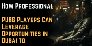 How Professional PUBG Players Can Leverage Opportunities in Dubai to Advance Their Esports Careers