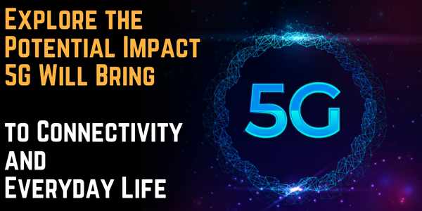 Explore the Potential Impact 5G Will Bring to Connectivity and Everyday Life