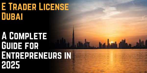 E Trader License Dubai: A Complete Guide for Entrepreneurs in 2025