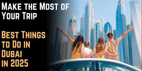 Make the Most of Your Trip: Best Things to Do in Dubai in 2025