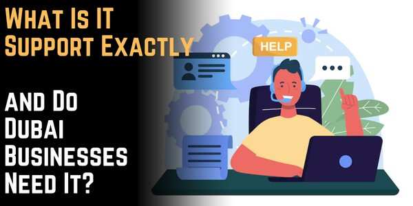 What Is IT Support Exactly, and Do Dubai Businesses Need It? Check Now!
