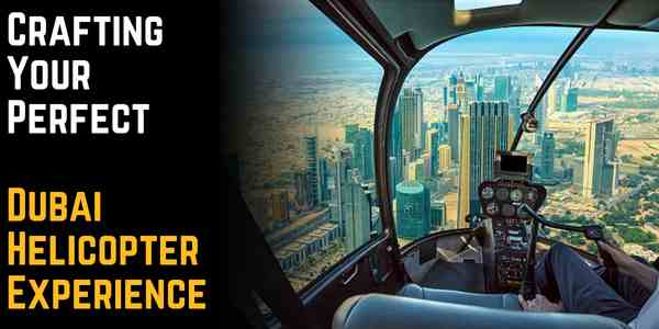 Crafting Your Perfect Dubai Helicopter Experience