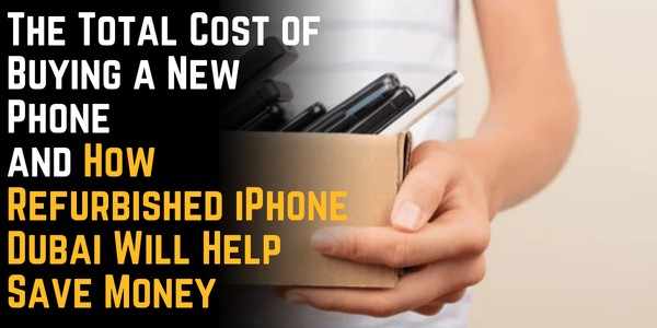 The Total Cost of Buying a New Phone and How Refurbished iPhone Dubai Will Help Save Money