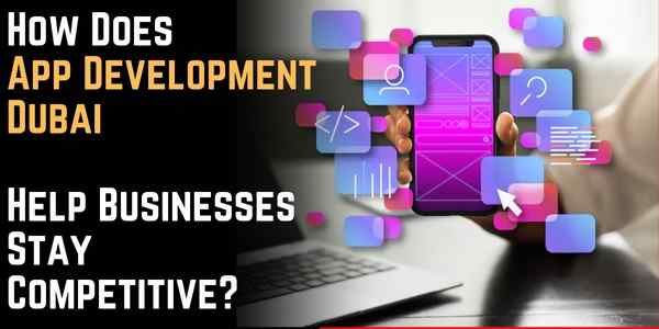 How Does App Development Dubai Help Businesses Stay Competitive?