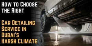 How to Choose the Right Car Detailing Service in Dubai's Harsh Climate