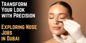 Transform Your Look with Precision: Exploring Nose Jobs in Dubai