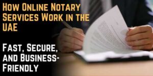 How Online Notary Services Work in the UAE: Fast, Secure, and Business-Friendly