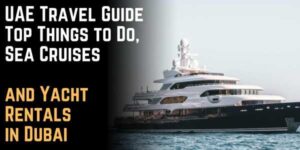 UAE Travel Guide: Top Things to Do, Sea Cruises and Yacht Rentals in Dubai