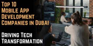 Top 10 Mobile App Development Companies in Dubai Driving Tech Transformation