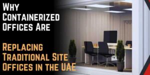 Why Containerized Offices Are Replacing Traditional Site Offices in the UAE