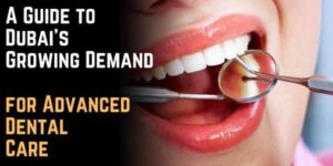 A Guide to Dubai's Growing Demand for Advanced Dental Care