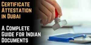 Certificate Attestation in Dubai: A Complete Guide for Indian Documents