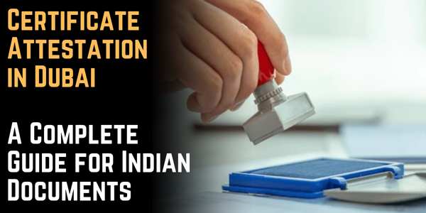 Certificate Attestation in Dubai: A Complete Guide for Indian Documents