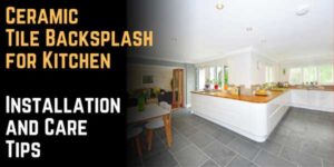 Ceramic Tile Backsplash for Kitchen: Installation and Care Tips