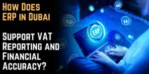 How Does ERP in Dubai Support VAT Reporting and Financial Accuracy?