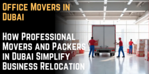 Office Movers in Dubai: How Professional Movers and Packers in Dubai Simplify Business Relocation