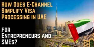 How Does E-Channel Simplify Visa Processing in UAE for Entrepreneurs and SMEs?