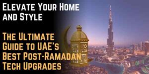 Elevate Your Home and Style: The Ultimate Guide to UAE's Best Post-Ramadan Tech Upgrades