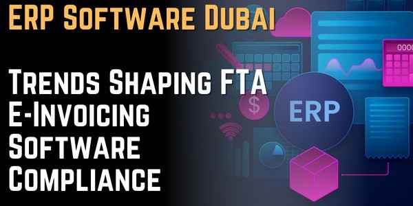 ERP Software Dubai Trends Shaping FTA E-Invoicing Software Compliance