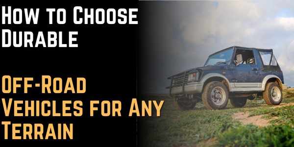 How to Choose Durable Off-Road Vehicles for Any Terrain