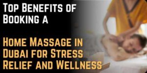 Top Benefits of Booking a Home Massage in Dubai for Stress Relief and Wellness