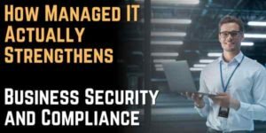 How Managed IT Actually Strengthens Business Security and Compliance