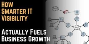 How Smarter IT Visibility Actually Fuels Business Growth