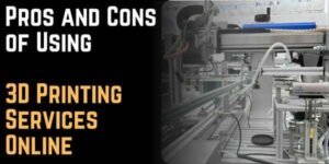 Pros and Cons of Using 3D Printing Services Online