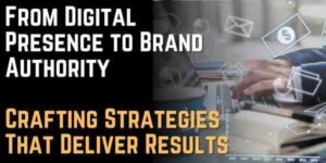From Digital Presence to Brand Authority Crafting Strategies That Deliver Results