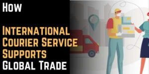 How International Courier Service Supports Global Trade