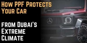 How PPF Protects Your Car from Dubai's Extreme Climate
