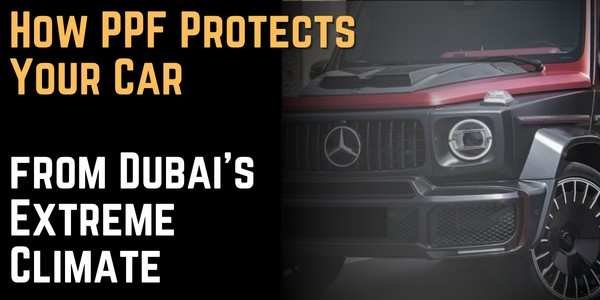 How PPF Protects Your Car from Dubai's Extreme Climate
