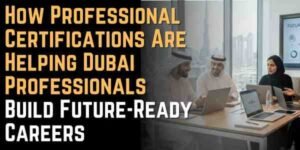 How Professional Certifications Are Helping Dubai Professionals Build Future-Ready Careers