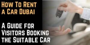 How To Rent a Car Dubai A Guide for Visitors Booking the Suitable Car