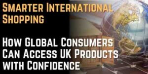Smarter International Shopping How Global Consumers Can Access UK Products with Confidence