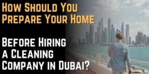 How Should You Prepare Your Home Before Hiring a Cleaning Company in Dubai