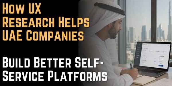 How UX Research Helps UAE Companies Build Better Self-Service Platforms