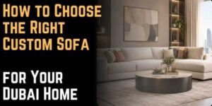 How to Choose the Right Custom Sofa for Your Dubai Home