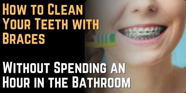 How to Clean Your Teeth with Braces Without Spending an Hour in the Bathroom
