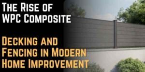 The Rise of WPC Composite Decking and Fencing in Modern Home Improvement