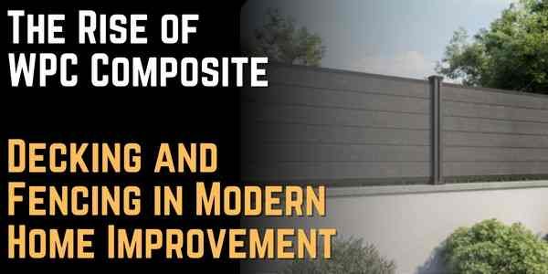 The Rise of WPC Composite Decking and Fencing in Modern Home Improvement