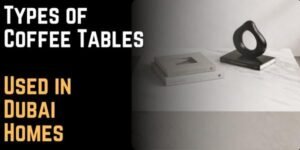 Types of Coffee Tables Used in Dubai Homes