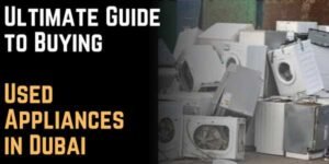 Ultimate Guide to Buying Used Appliances in Dubai Quality, Savings, and Reliability
