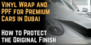 Vinyl Wrap and PPF for Premium Cars in Dubai How to Protect the Original Finish