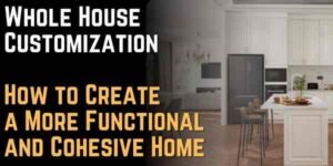 Whole House Customization How to Create a More Functional and Cohesive Home