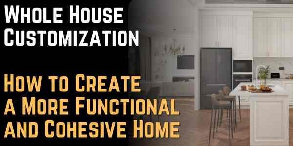 Whole House Customization How to Create a More Functional and Cohesive Home