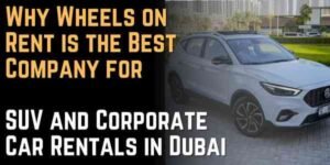 Why Wheels on Rent is the Best Company for SUV and Corporate Car Rentals in Dubai